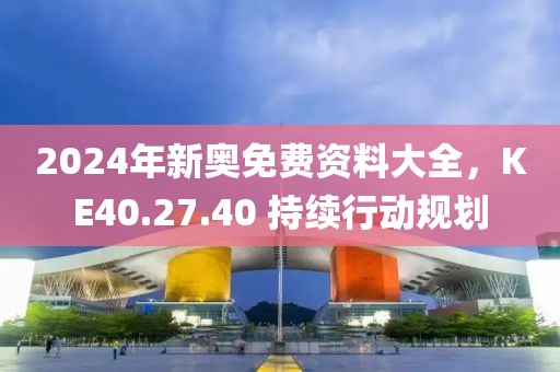 2024年新奥免费资料大全，KE40.27.40 持续行动规划