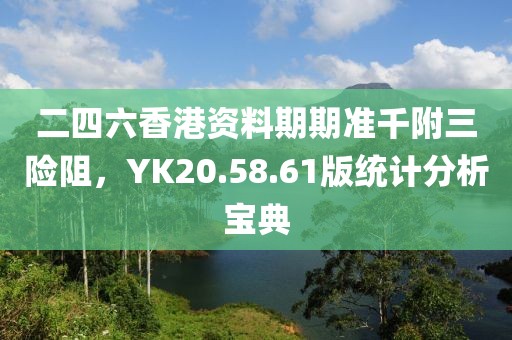 二四六香港资料期期准千附三险阻，YK20.58.61版统计分析宝典