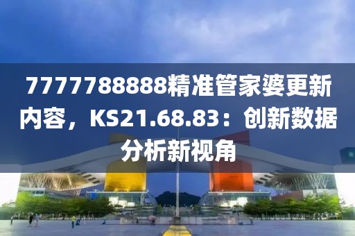 7777788888精准管家婆更新内容，KS21.68.83：创新数据分析新视角