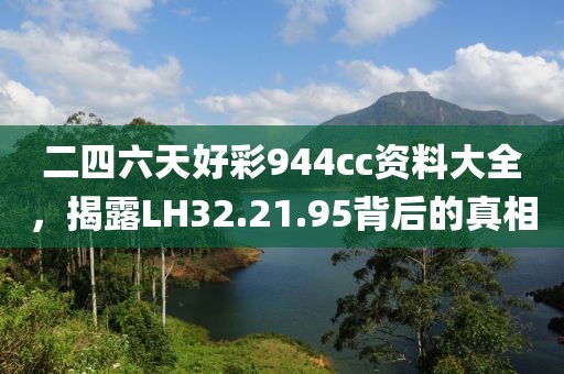 二四六天好彩944cc资料大全，揭露LH32.21.95背后的真相