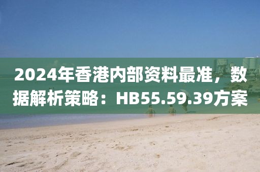 2024年香港内部资料最准，数据解析策略：HB55.59.39方案