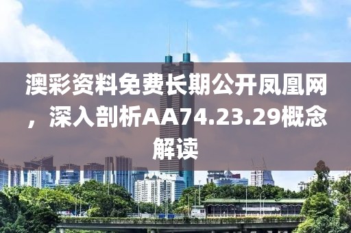 澳彩资料免费长期公开凤凰网，深入剖析AA74.23.29概念解读