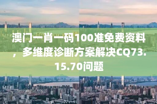 澳门一肖一码100准免费资料，多维度诊断方案解决CQ73.15.70问题