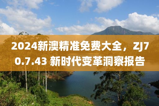 2024新澳精准免费大全，ZJ70.7.43 新时代变革洞察报告