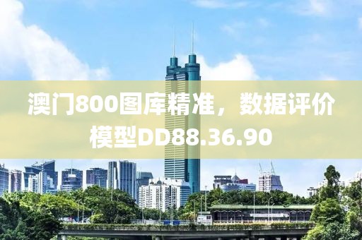 澳门800图库精准，数据评价模型DD88.36.90
