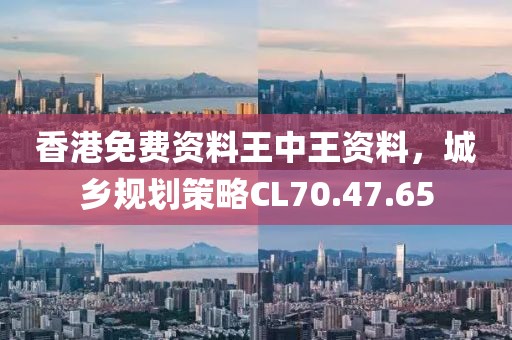 香港免费资料王中王资料，城乡规划策略CL70.47.65