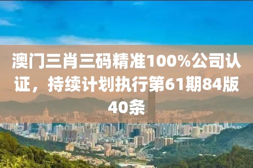澳门三肖三码精准100%公司认证，持续计划执行第61期84版40条