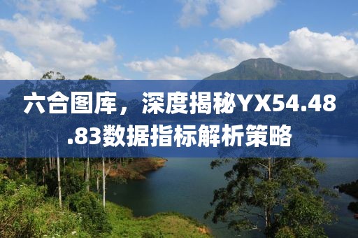 六合图库，深度揭秘YX54.48.83数据指标解析策略