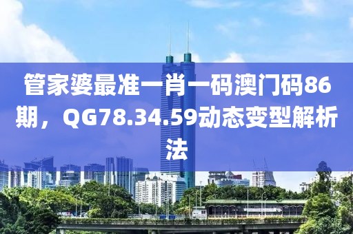 管家婆最准一肖一码澳门码86期，QG78.34.59动态变型解析法