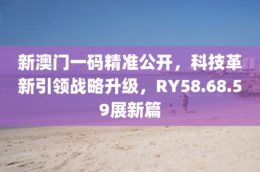新澳门一码精准公开，科技革新引领战略升级，RY58.68.59展新篇