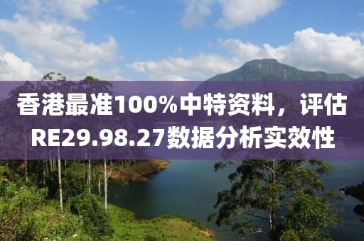 香港最准100%中特资料，评估RE29.98.27数据分析实效性