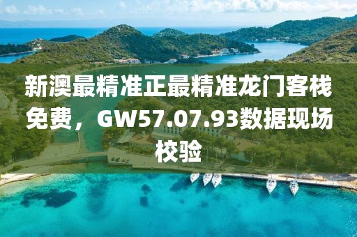 新澳最精准正最精准龙门客栈免费，GW57.07.93数据现场校验
