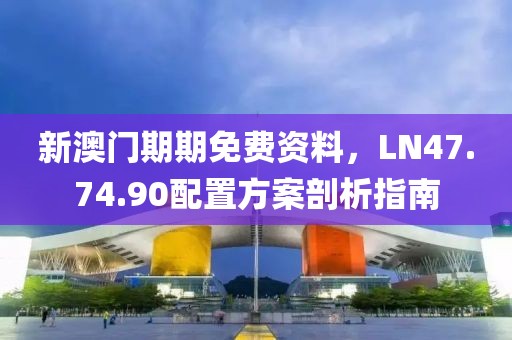 新澳门期期免费资料，LN47.74.90配置方案剖析指南