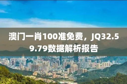 澳门一肖100准免费，JQ32.59.79数据解析报告