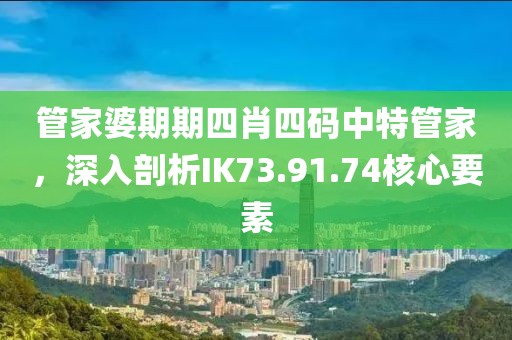 管家婆期期四肖四码中特管家，深入剖析IK73.91.74核心要素