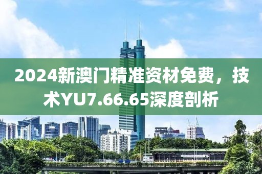 2024新澳门精准资材免费，技术YU7.66.65深度剖析