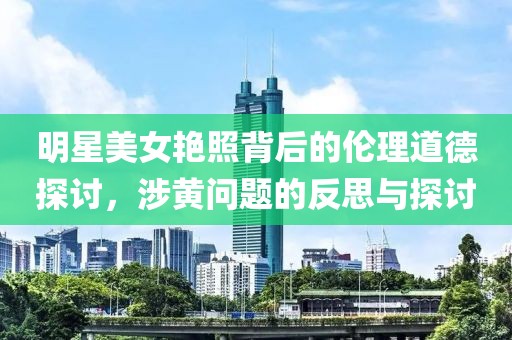 明星美女艳照背后的伦理道德探讨，涉黄问题的反思与探讨