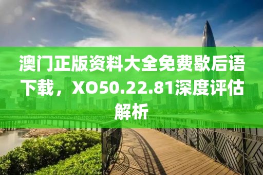 澳门正版资料大全免费歇后语下载，XO50.22.81深度评估解析