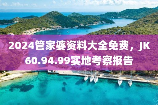 2024管家婆资料大全免费，JK60.94.99实地考察报告