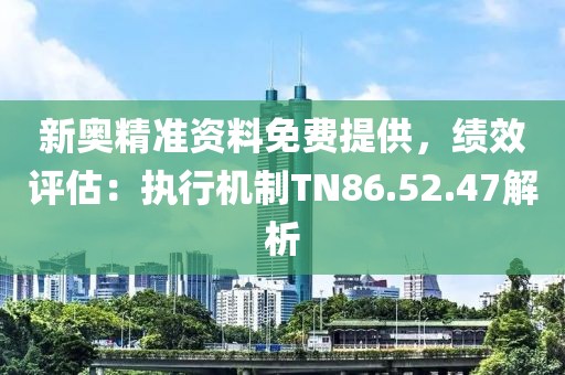 新奥精准资料免费提供，绩效评估：执行机制TN86.52.47解析