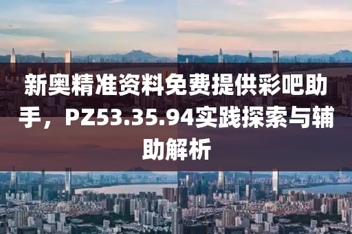 新奥精准资料免费提供彩吧助手，PZ53.35.94实践探索与辅助解析