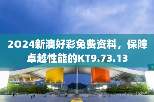 2O24新澳好彩免费资料，保障卓越性能的KT9.73.13