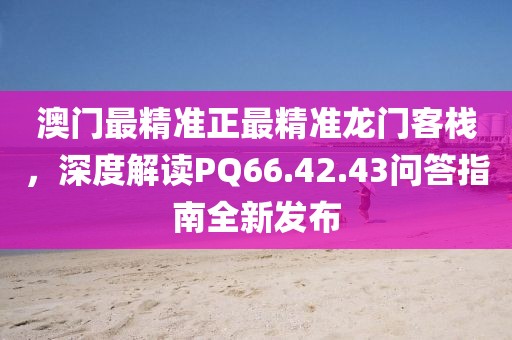 澳门最精准正最精准龙门客栈，深度解读PQ66.42.43问答指南全新发布