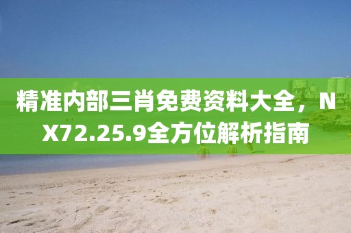 精准内部三肖免费资料大全，NX72.25.9全方位解析指南
