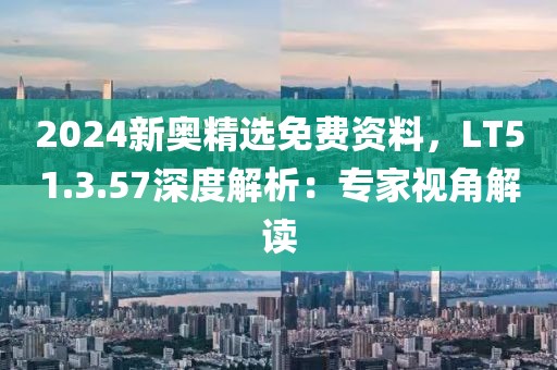 2024新奥精选免费资料，LT51.3.57深度解析：专家视角解读