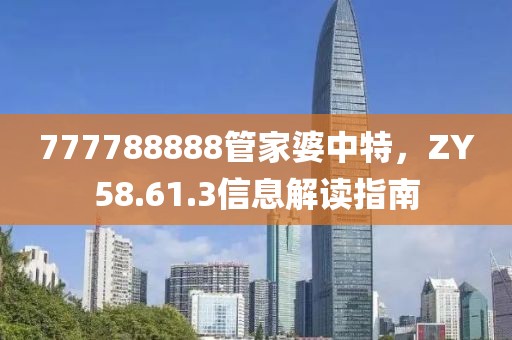 777788888管家婆中特，ZY58.61.3信息解读指南