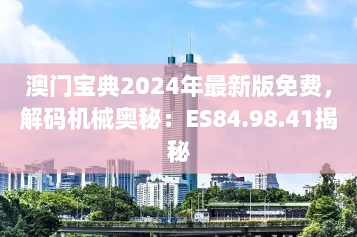 澳门宝典2024年最新版免费，解码机械奥秘：ES84.98.41揭秘