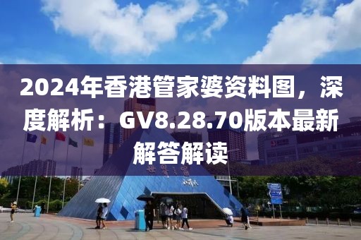 2024年香港管家婆资料图，深度解析：GV8.28.70版本最新解答解读
