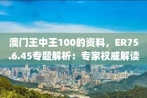 澳门王中王100的资料，ER75.6.45专题解析：专家权威解读