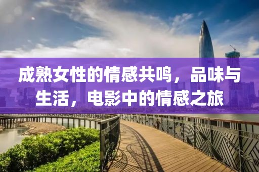 成熟女性的情感共鸣，品味与生活，电影中的情感之旅