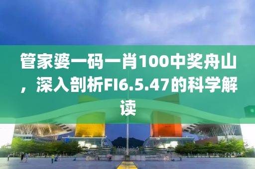 管家婆一码一肖100中奖舟山，深入剖析FI6.5.47的科学解读