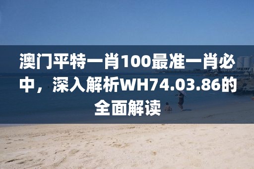 澳门平特一肖100最准一肖必中，深入解析WH74.03.86的全面解读