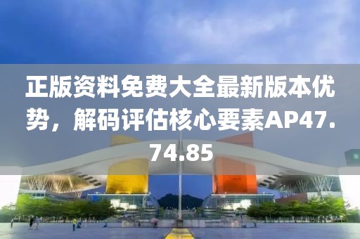 正版资料免费大全最新版本优势，解码评估核心要素AP47.74.85