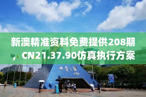 新澳精准资料免费提供208期，CN21.37.90仿真执行方案