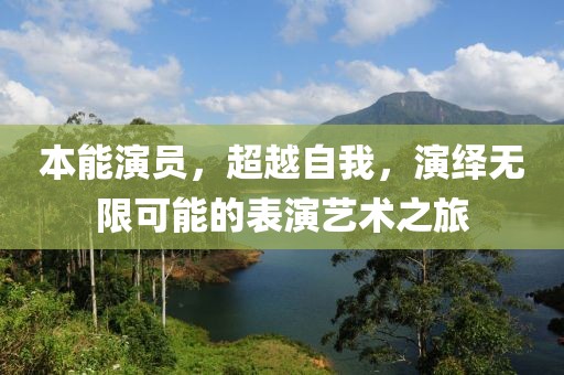 本能演员，超越自我，演绎无限可能的表演艺术之旅