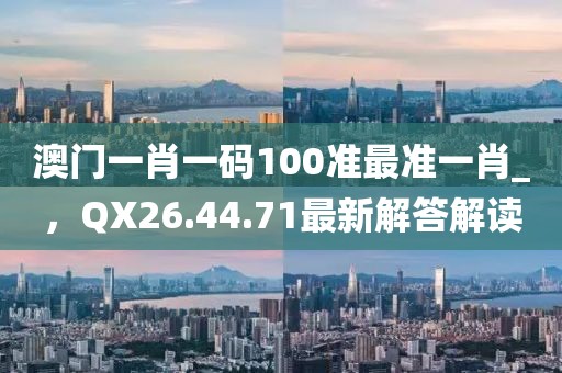 澳门一肖一码100准最准一肖_，QX26.44.71最新解答解读