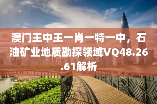 澳门王中王一肖一特一中，石油矿业地质勘探领域VQ48.26.61解析