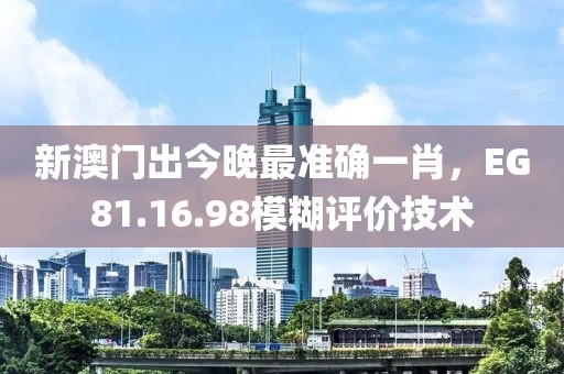 新澳门出今晚最准确一肖，EG81.16.98模糊评价技术
