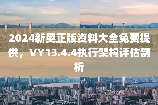 2024新奥正版资料大全免费提供，VY13.4.4执行架构评估剖析