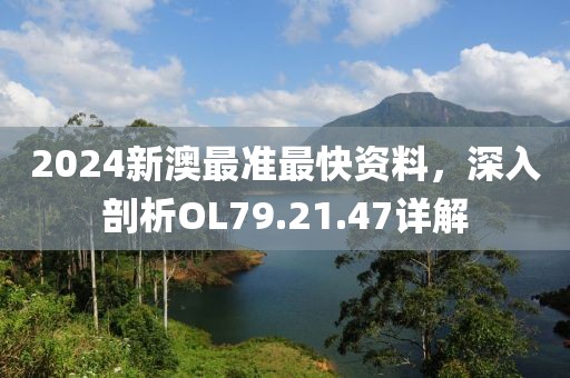 2024新澳最准最快资料，深入剖析OL79.21.47详解
