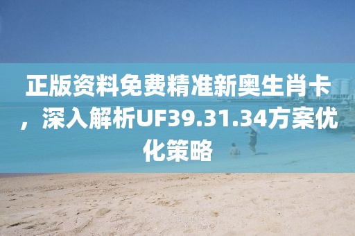 正版资料免费精准新奥生肖卡，深入解析UF39.31.34方案优化策略