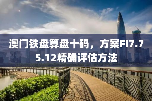 澳门铁盘算盘十码，方案FI7.75.12精确评估方法