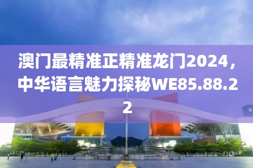 澳门最精准正精准龙门2024，中华语言魅力探秘WE85.88.22