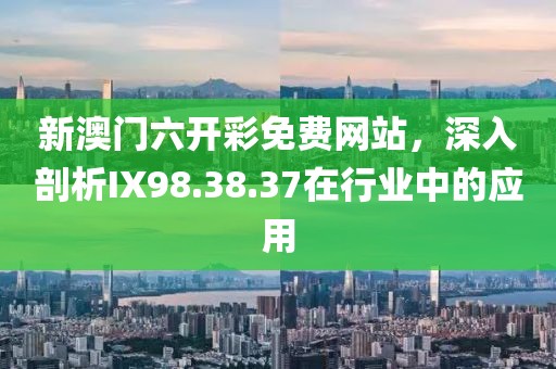 新澳门六开彩免费网站，深入剖析IX98.38.37在行业中的应用
