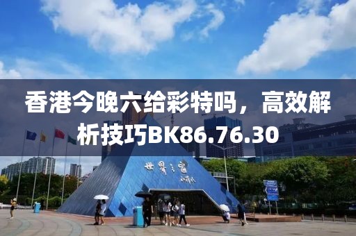香港今晚六给彩特吗，高效解析技巧BK86.76.30