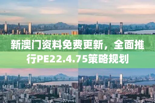新澳门资料免费更新，全面推行PE22.4.75策略规划